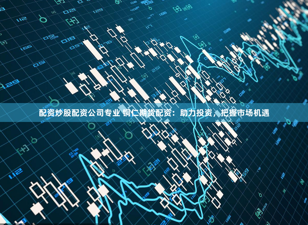 配资炒股配资公司专业 铜仁期货配资：助力投资，把握市场机遇