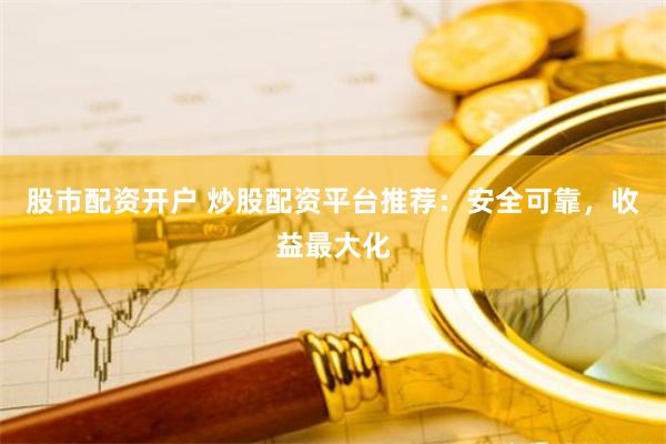 股市配资开户 炒股配资平台推荐：安全可靠，收益最大化