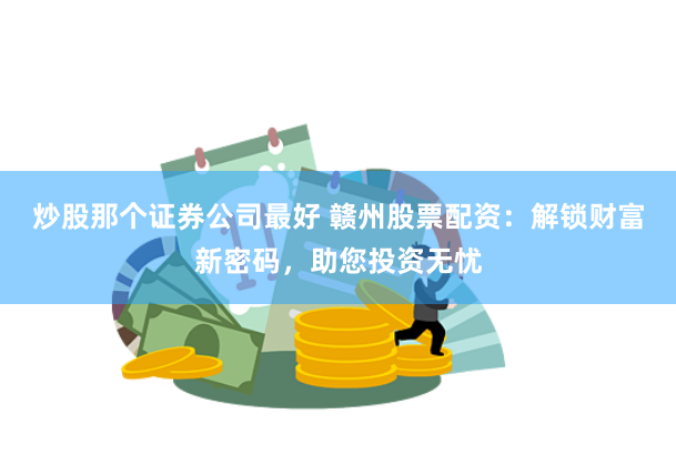 炒股那个证券公司最好 赣州股票配资：解锁财富新密码，助您投资无忧