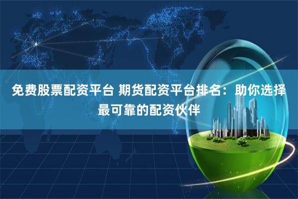 免费股票配资平台 期货配资平台排名：助你选择最可靠的配资伙伴