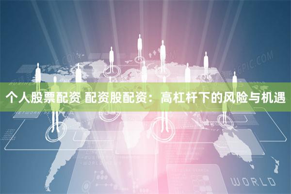个人股票配资 配资股配资：高杠杆下的风险与机遇