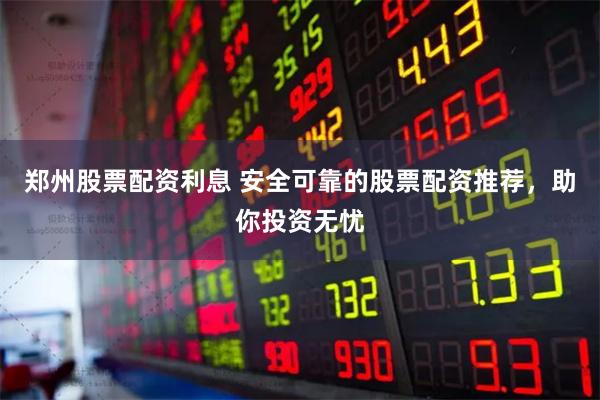 郑州股票配资利息 安全可靠的股票配资推荐，助你投资无忧