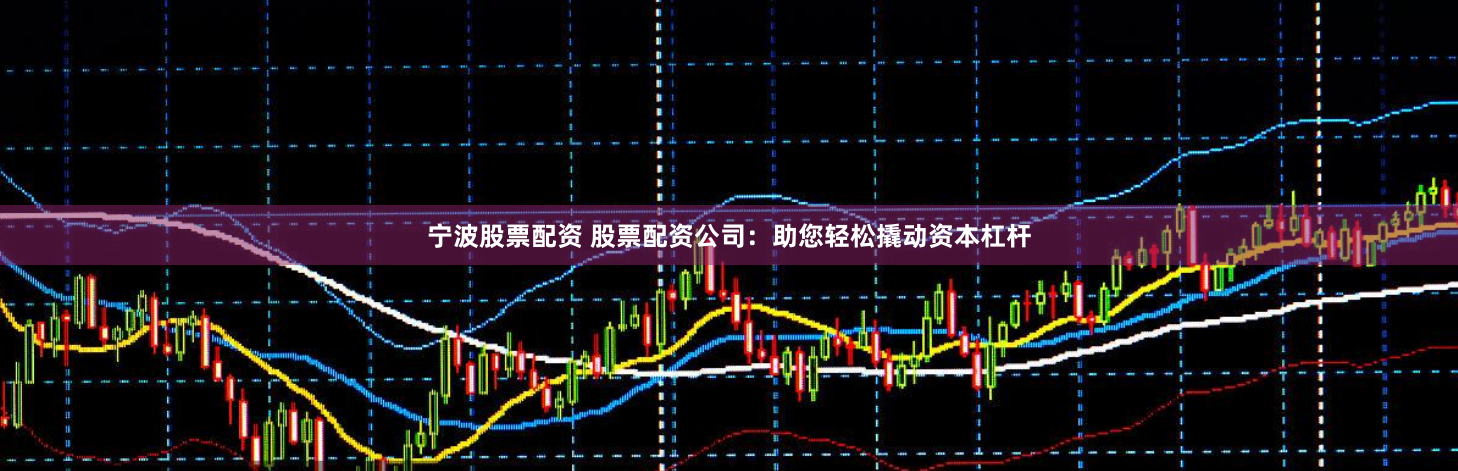宁波股票配资 股票配资公司：助您轻松撬动资本杠杆