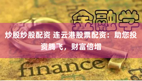 炒股炒股配资 连云港股票配资：助您投资腾飞，财富倍增