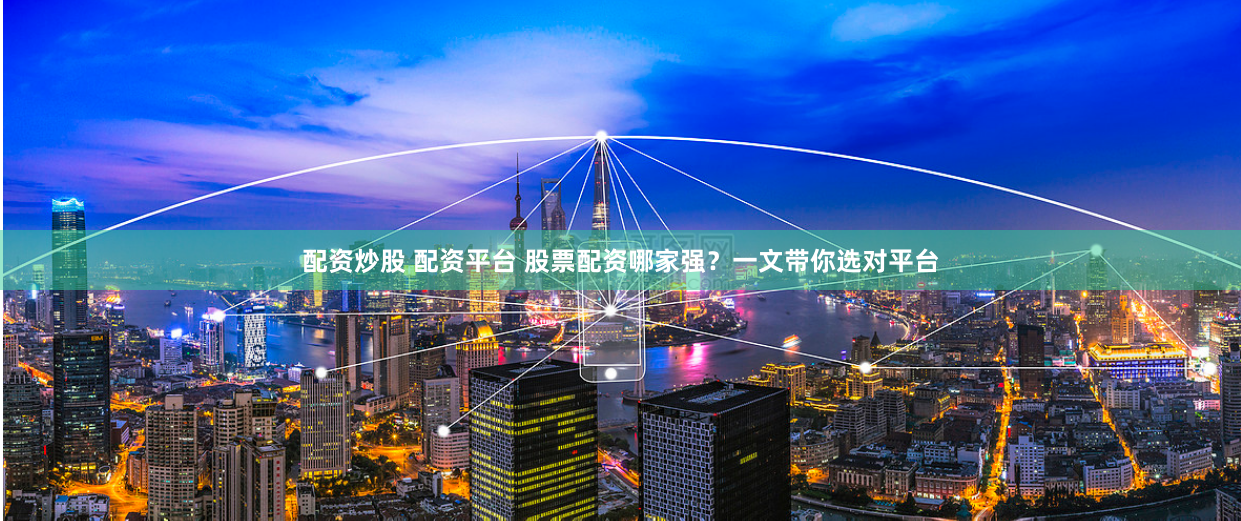 配资炒股 配资平台 股票配资哪家强？一文带你选对平台