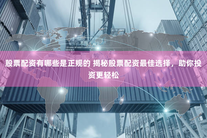 股票配资有哪些是正规的 揭秘股票配资最佳选择，助你投资更轻松