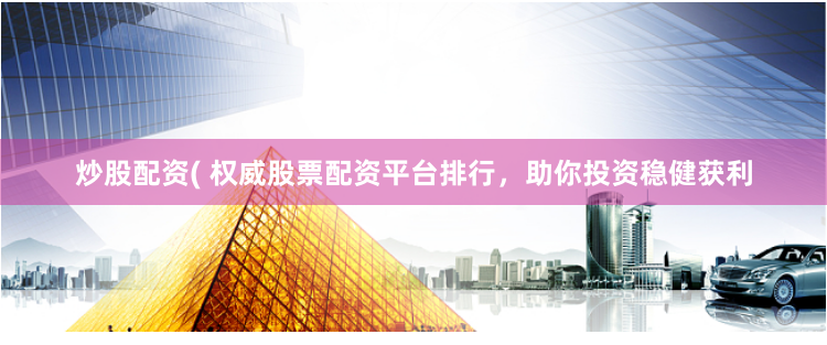 炒股配资( 权威股票配资平台排行，助你投资稳健获利