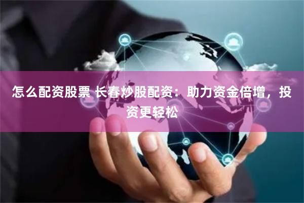 怎么配资股票 长春炒股配资：助力资金倍增，投资更轻松