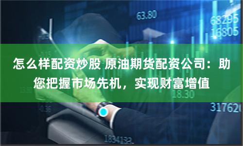 怎么样配资炒股 原油期货配资公司：助您把握市场先机，实现财富增值