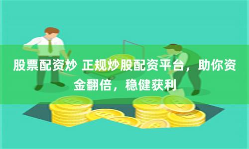股票配资炒 正规炒股配资平台，助你资金翻倍，稳健获利