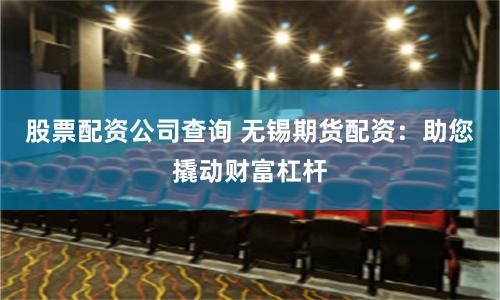 股票配资公司查询 无锡期货配资：助您撬动财富杠杆