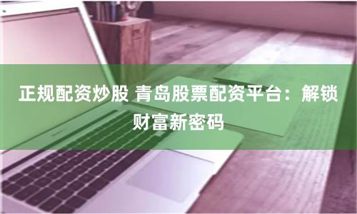正规配资炒股 青岛股票配资平台：解锁财富新密码