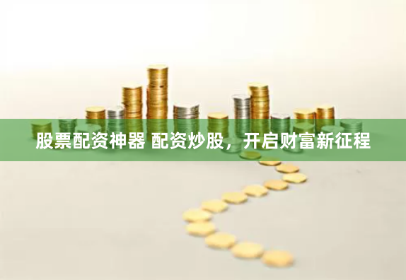 股票配资神器 配资炒股，开启财富新征程