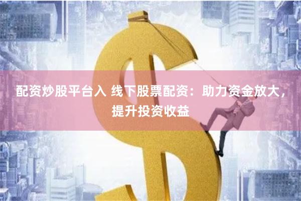 配资炒股平台入 线下股票配资：助力资金放大，提升投资收益