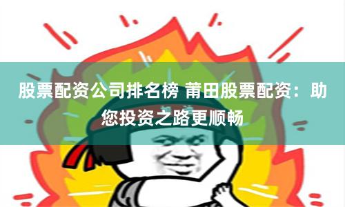 股票配资公司排名榜 莆田股票配资：助您投资之路更顺畅