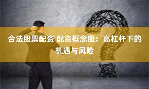合法股票配资 配资概念股：高杠杆下的机遇与风险