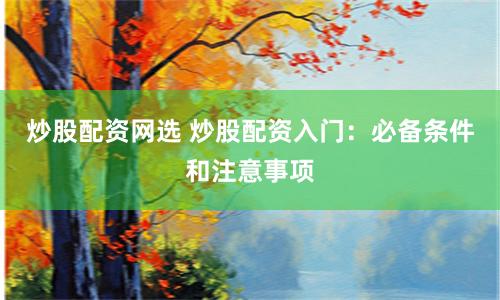 炒股配资网选 炒股配资入门：必备条件和注意事项