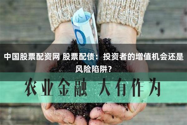 中国股票配资网 股票配债：投资者的增值机会还是风险陷阱？