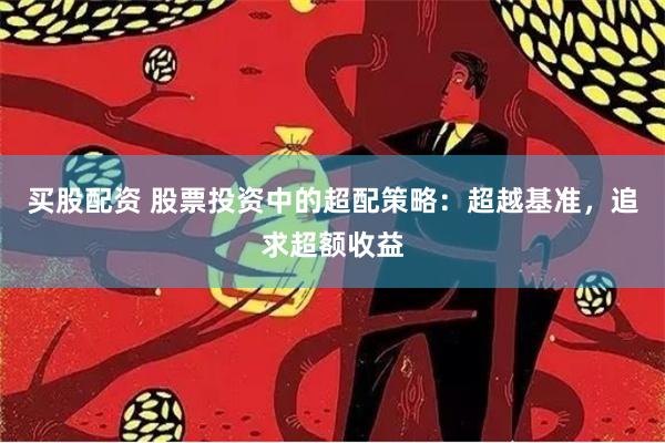 买股配资 股票投资中的超配策略：超越基准，追求超额收益