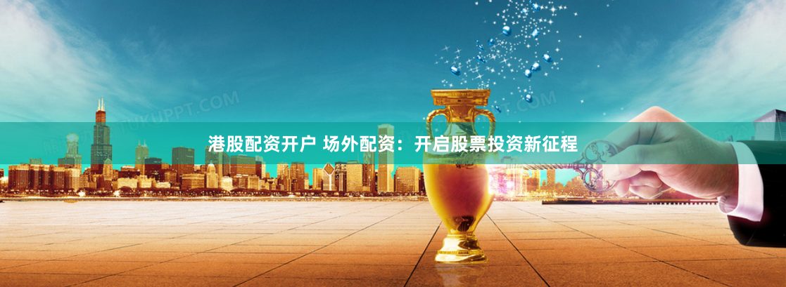 港股配资开户 场外配资：开启股票投资新征程