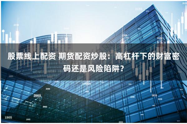 股票线上配资 期货配资炒股：高杠杆下的财富密码还是风险陷阱？
