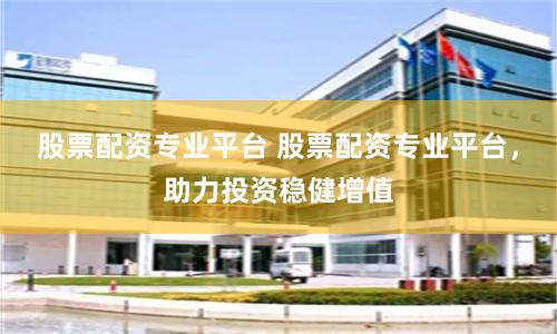 股票配资专业平台 股票配资专业平台，助力投资稳健增值