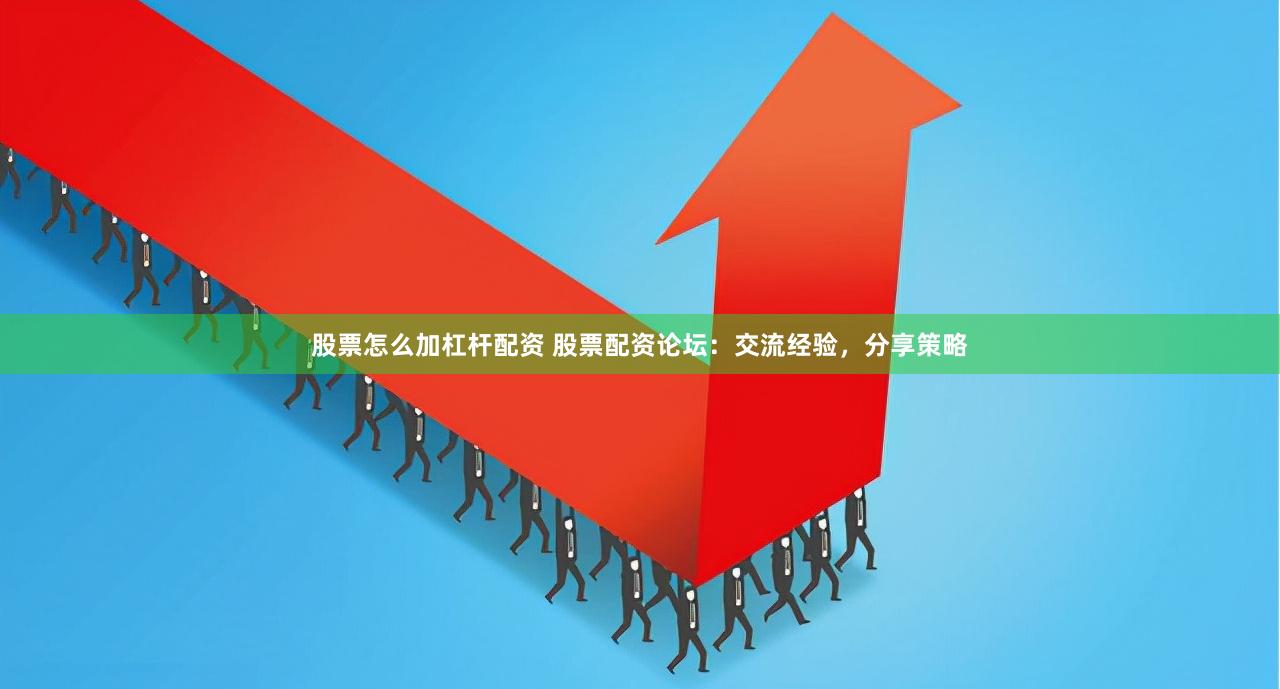 股票怎么加杠杆配资 股票配资论坛：交流经验，分享策略