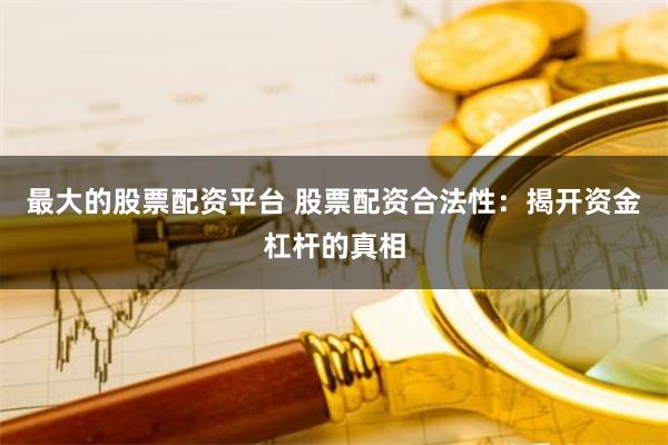 最大的股票配资平台 股票配资合法性：揭开资金杠杆的真相