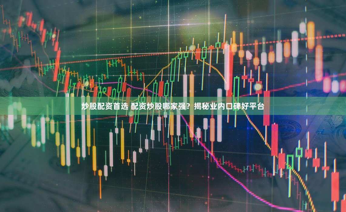 炒股配资首选 配资炒股哪家强？揭秘业内口碑好平台