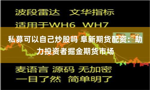 私募可以自己炒股吗 阜新期货配资：助力投资者掘金期货市场