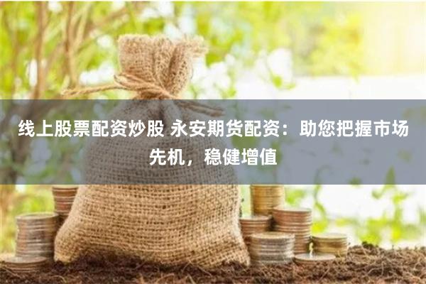 线上股票配资炒股 永安期货配资：助您把握市场先机，稳健增值