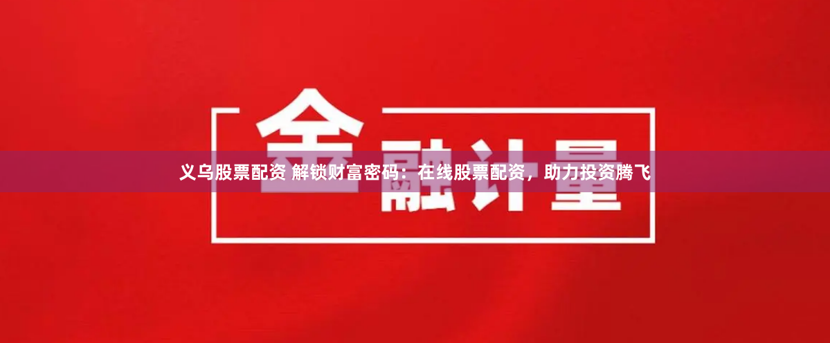 义乌股票配资 解锁财富密码：在线股票配资，助力投资腾飞