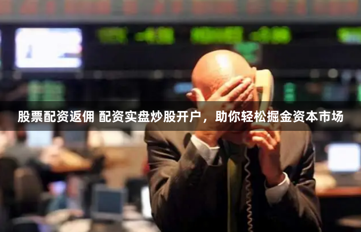 股票配资返佣 配资实盘炒股开户，助你轻松掘金资本市场