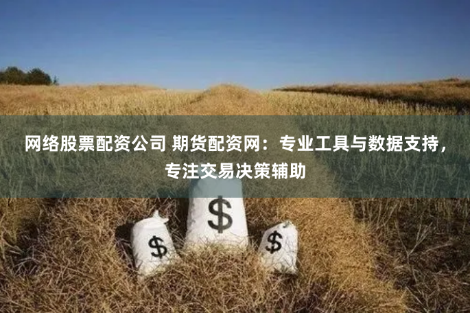 网络股票配资公司 期货配资网：专业工具与数据支持，专注交易决策辅助