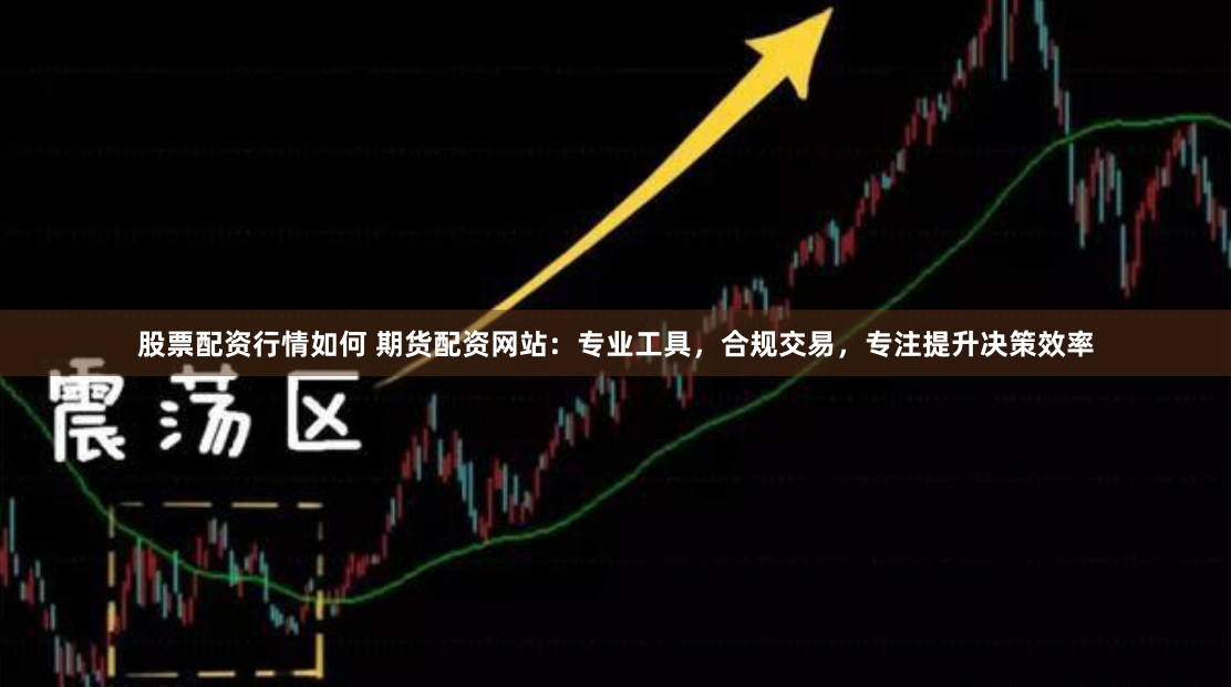 股票配资行情如何 期货配资网站：专业工具，合规交易，专注提升决策效率