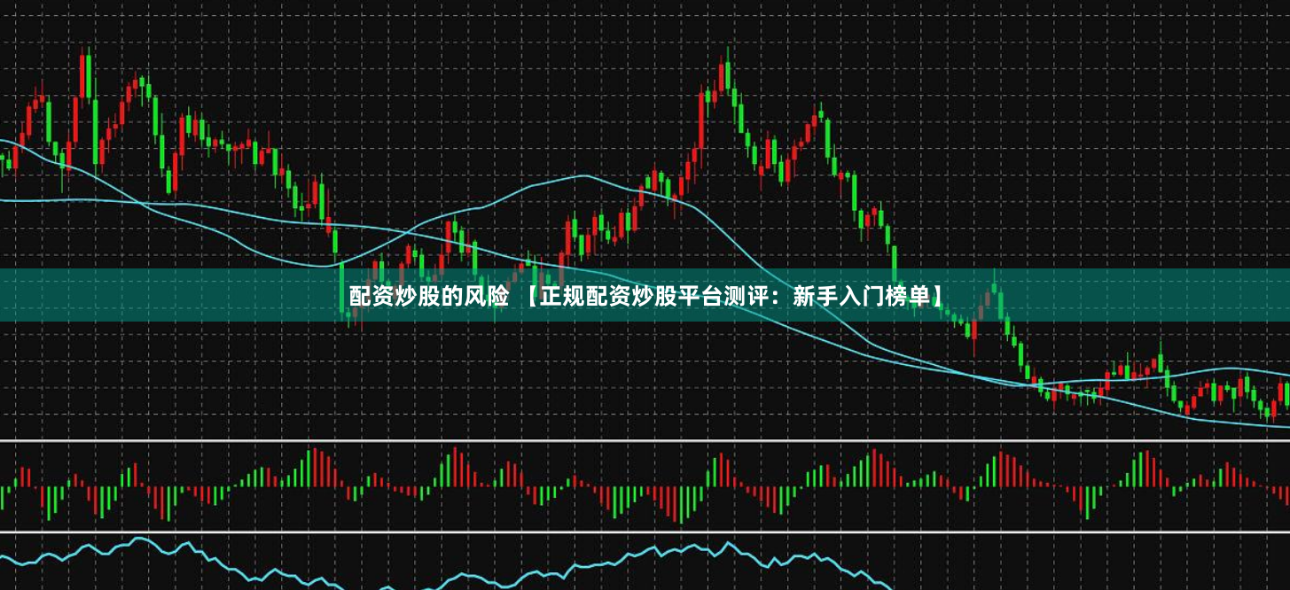 配资炒股的风险 【正规配资炒股平台测评：新手入门榜单】