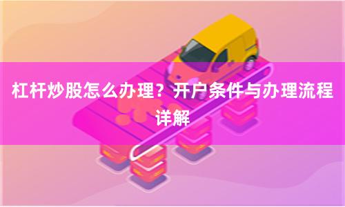 杠杆炒股怎么办理？开户条件与办理流程详解