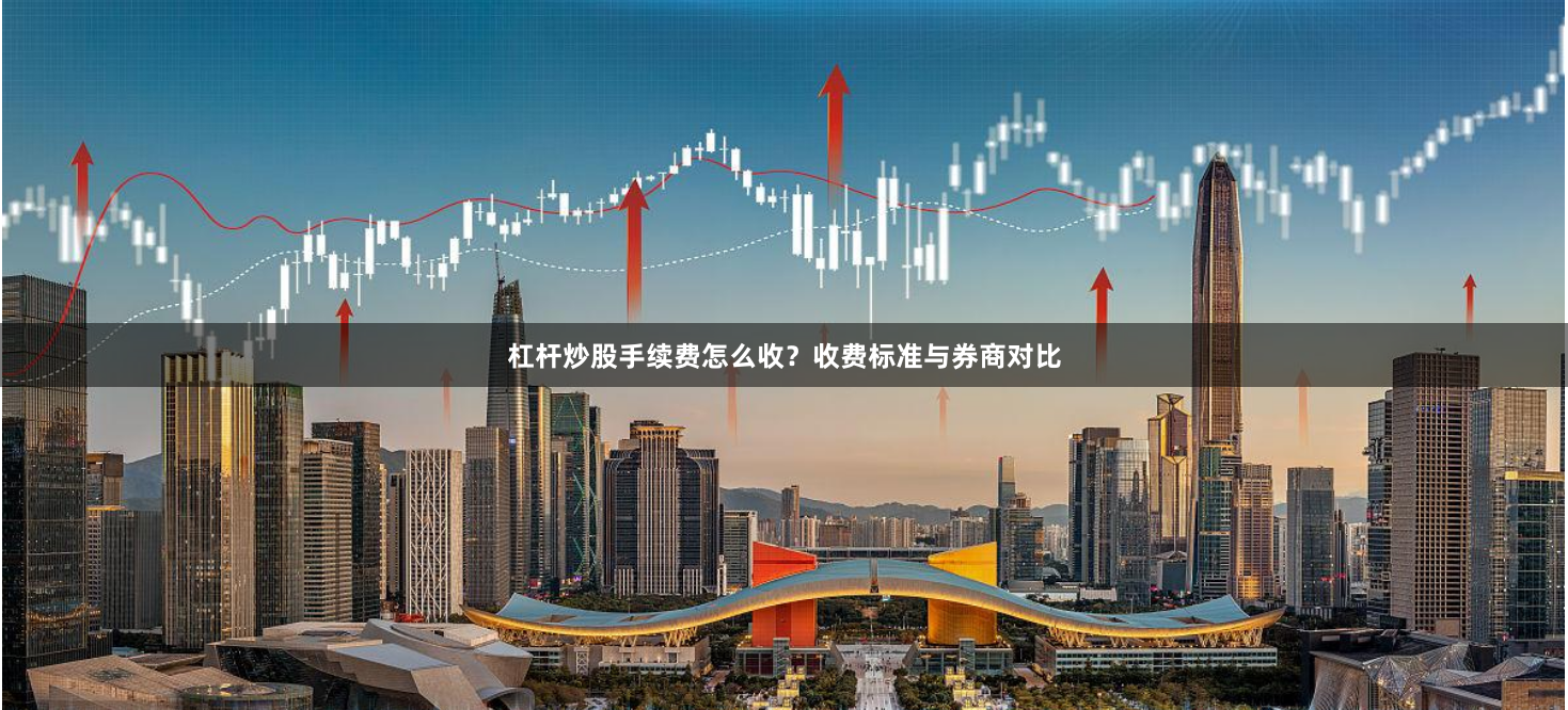 杠杆炒股手续费怎么收？收费标准与券商对比